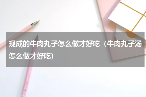现成的牛肉丸子怎么做才好吃（牛肉丸子汤怎么做才好吃）