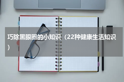 巧除黑眼圈的小知识（22种健康生活知识）