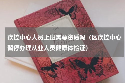 疾控中心人员上班需要资质吗（区疾控中心暂停办理从业人员健康体检证）