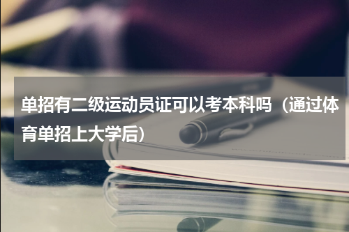 单招有二级运动员证可以考本科吗（通过体育单招上大学后）