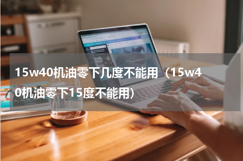 15w40机油零下几度不能用（15w40机油零下15度不能用）