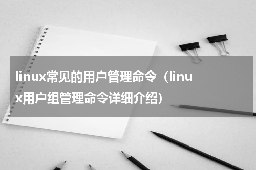 linux常见的用户管理命令（linux用户组管理命令详细介绍）
