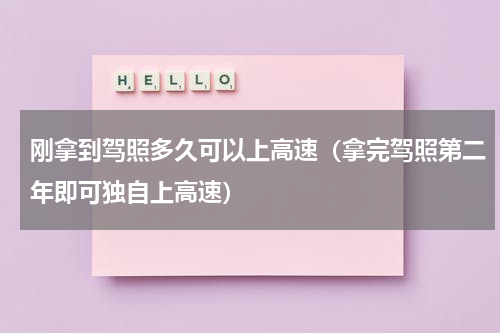 刚拿到驾照多久可以上高速（拿完驾照第二年即可独自上高速）