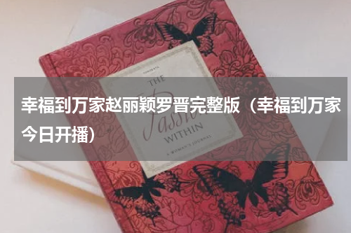 幸福到万家赵丽颖罗晋完整版（幸福到万家今日开播）