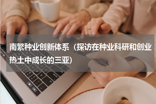 南繁种业创新体系（探访在种业科研和创业热土中成长的三亚）