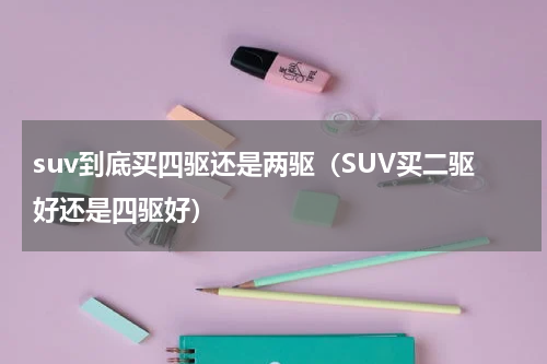 suv到底买四驱还是两驱（SUV买二驱好还是四驱好）