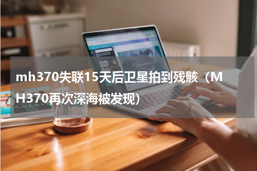 mh370失联15天后卫星拍到残骸（MH370再次深海被发现）
