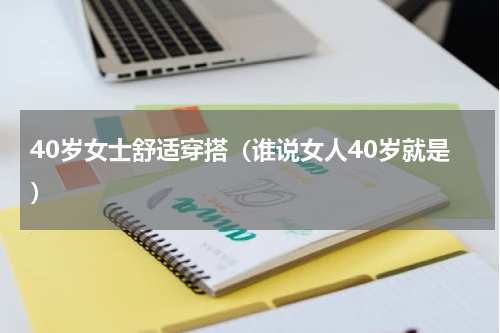 40岁女士舒适穿搭（谁说女人40岁就是）
