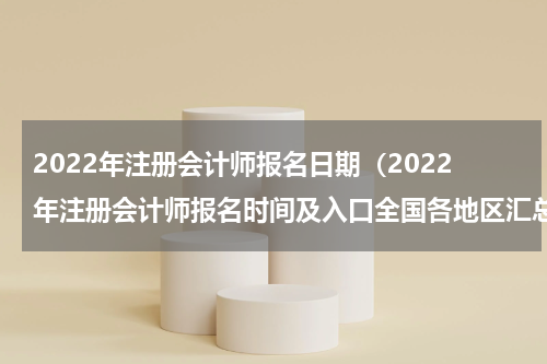 2022年注册会计师报名日期（2022年注册会计师报名时间及入口全国各地区汇总版）