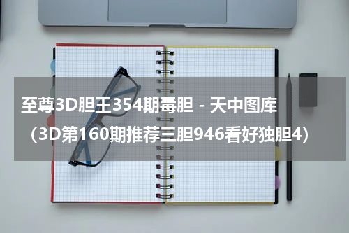 至尊3D胆王354期毒胆 - 天中图库（3D第160期推荐三胆946看好独胆4）