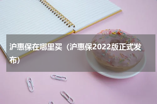 沪惠保在哪里买（沪惠保2022版正式发布）