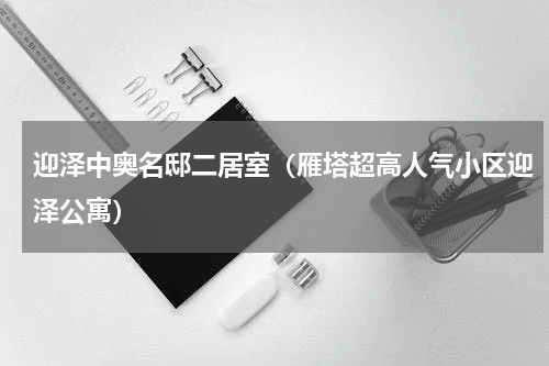 迎泽中奥名邸二居室（雁塔超高人气小区迎泽公寓）
