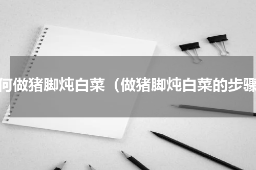 如何做猪脚炖白菜（做猪脚炖白菜的步骤）