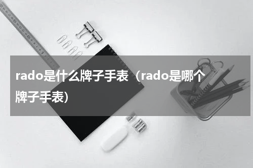 rado是什么牌子手表（rado是哪个牌子手表）
