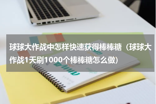 球球大作战中怎样快速获得棒棒糖（球球大作战1天刷1000个棒棒糖怎么做）