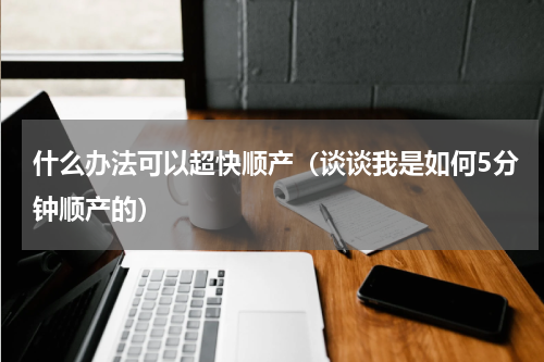 什么办法可以超快顺产（谈谈我是如何5分钟顺产的）