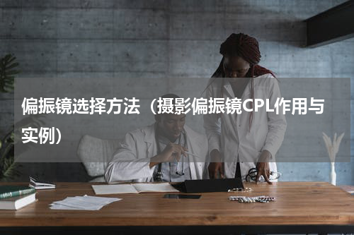 偏振镜选择方法（摄影偏振镜CPL作用与实例）