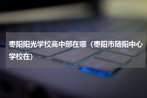 枣阳阳光学校高中部在哪（枣阳市随阳中心学校在）