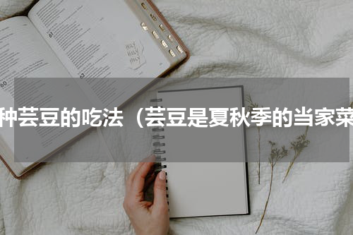各种芸豆的吃法（芸豆是夏秋季的当家菜）