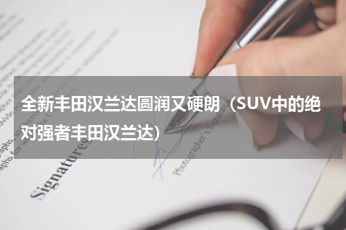 全新丰田汉兰达圆润又硬朗（SUV中的绝对强者丰田汉兰达）