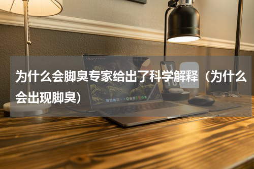 为什么会脚臭专家给出了科学解释（为什么会出现脚臭）