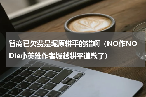 智商已欠费是堀原耕平的错啊（NO作NODie小英雄作者堀越耕平道歉了）