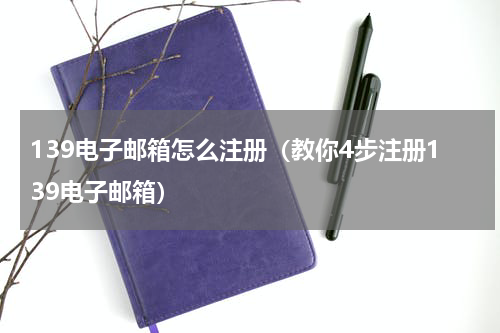 139电子邮箱怎么注册（教你4步注册139电子邮箱）