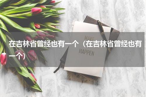 在吉林省曾经也有一个（在吉林省曾经也有一个）