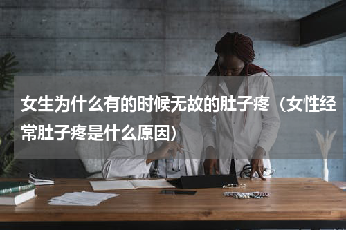 女生为什么有的时候无故的肚子疼（女性经常肚子疼是什么原因）