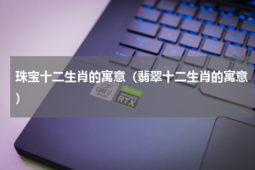 珠宝十二生肖的寓意（翡翠十二生肖的寓意）