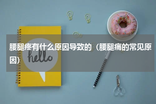 腰腿疼有什么原因导致的（腰腿痛的常见原因）