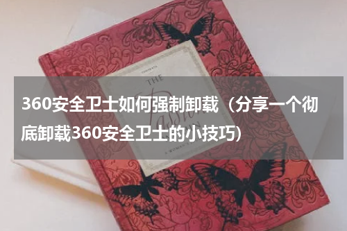 360安全卫士如何强制卸载（分享一个彻底卸载360安全卫士的小技巧）