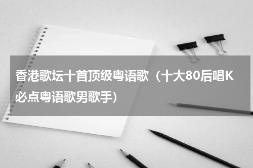 香港歌坛十首顶级粤语歌（十大80后唱K必点粤语歌男歌手）