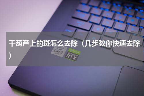 干葫芦上的斑怎么去除（几步教你快速去除）