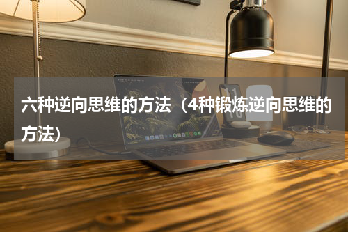 六种逆向思维的方法（4种锻炼逆向思维的方法）