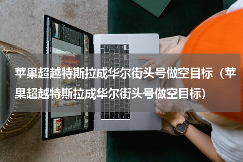苹果超越特斯拉成华尔街头号做空目标（苹果超越特斯拉成华尔街头号做空目标）