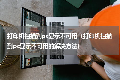 打印机扫描到pc显示不可用（打印机扫描到pc显示不可用的解决方法）