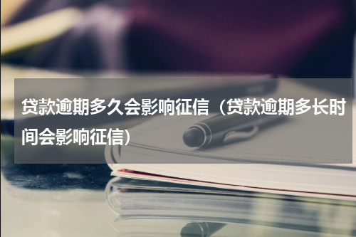 贷款逾期多久会影响征信（贷款逾期多长时间会影响征信）
