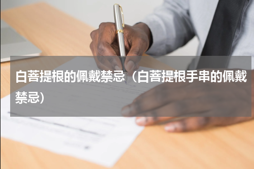 白菩提根的佩戴禁忌（白菩提根手串的佩戴禁忌）