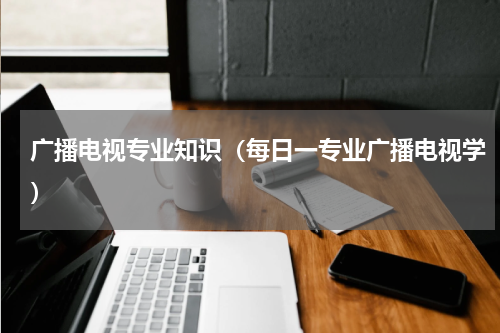 广播电视专业知识（每日一专业广播电视学）