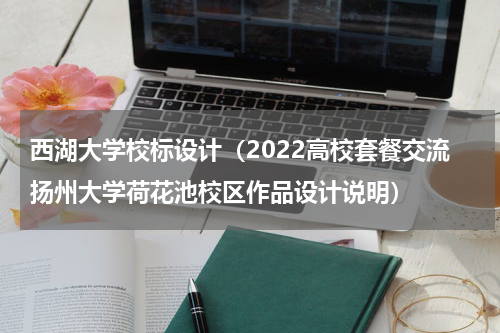 西湖大学校标设计（2022高校套餐交流扬州大学荷花池校区作品设计说明）