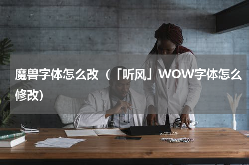 魔兽字体怎么改（「听风」WOW字体怎么修改）