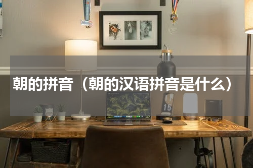 朝的拼音（朝的汉语拼音是什么）