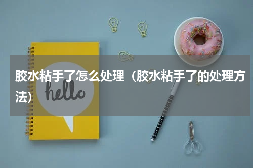 胶水粘手了怎么处理（胶水粘手了的处理方法）