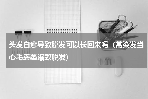 头发白癣导致脱发可以长回来吗（常染发当心毛囊萎缩致脱发）
