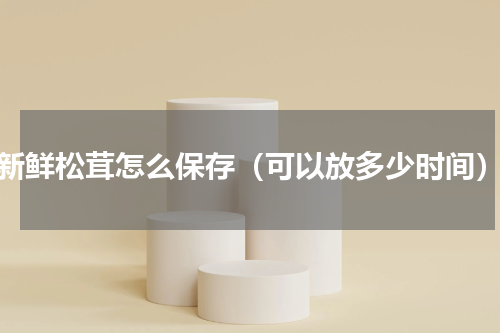 新鲜松茸怎么保存（可以放多少时间）