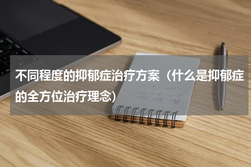 不同程度的抑郁症治疗方案（什么是抑郁症的全方位治疗理念）