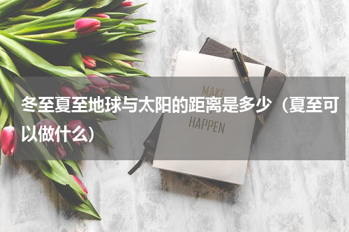 冬至夏至地球与太阳的距离是多少（夏至可以做什么）