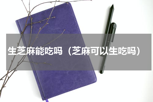生芝麻能吃吗（芝麻可以生吃吗）
