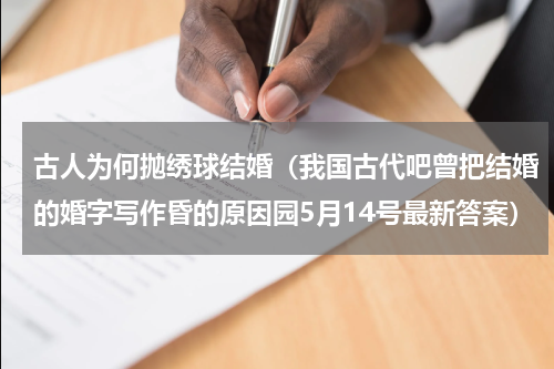 古人为何抛绣球结婚（我国古代吧曾把结婚的婚字写作昏的原因园5月14号最新答案）